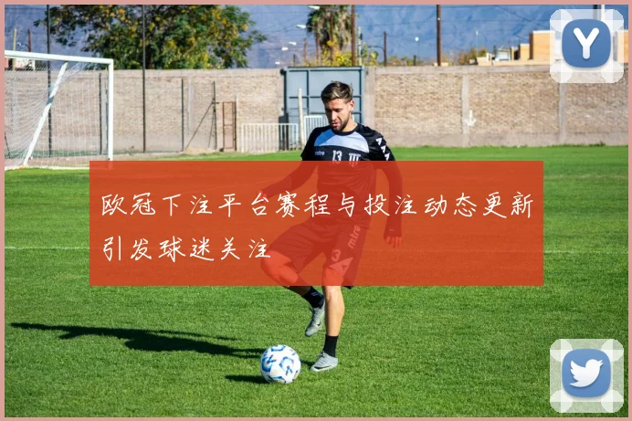 欧冠下注平台赛程与投注动态更新引发球迷关注
