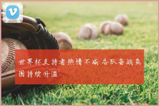 世界杯支持者热情不减 各队备战氛围持续升温