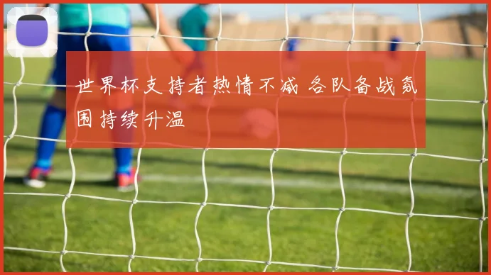 世界杯支持者热情不减 各队备战氛围持续升温
