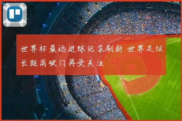 世界杯最远进球记录刷新 世界足坛长距离破门再受关注