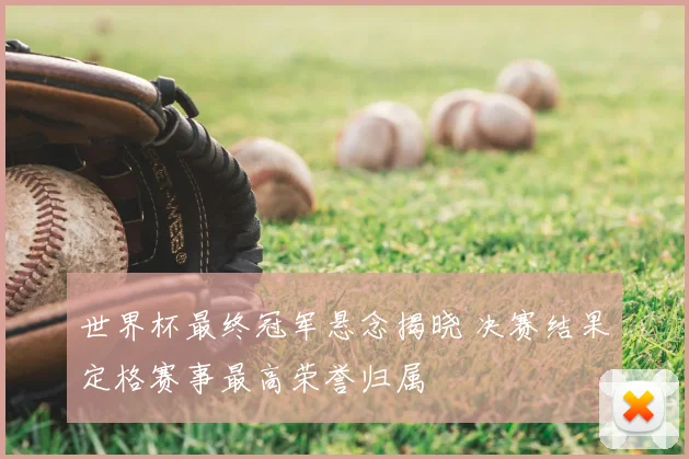 世界杯最终冠军悬念揭晓 决赛结果定格赛事最高荣誉归属