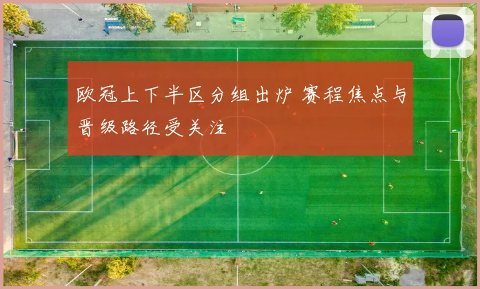 欧冠上下半区分组出炉 赛程焦点与晋级路径受关注