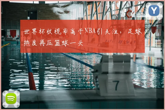 世界杯收视率高于NBA引关注,足球热度再压篮球一头