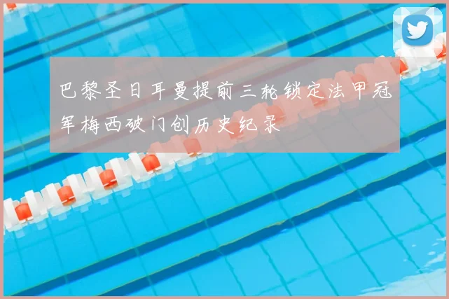 巴黎圣日耳曼提前三轮锁定法甲冠军梅西破门创历史纪录