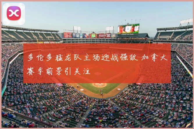 多伦多猛龙队主场迎战强敌 加拿大赛季前景引关注