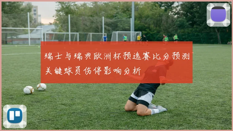 瑞士与瑞典欧洲杯预选赛比分预测关键球员伤停影响分析