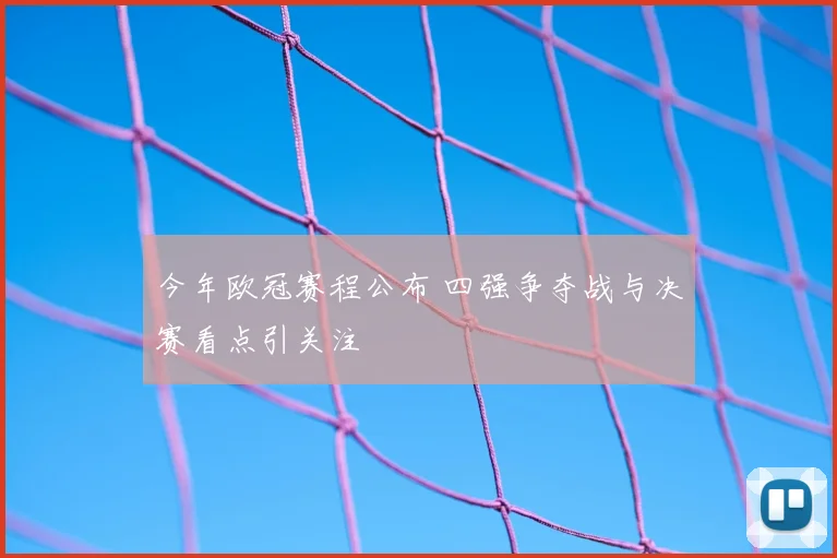 今年欧冠赛程公布 四强争夺战与决赛看点引关注
