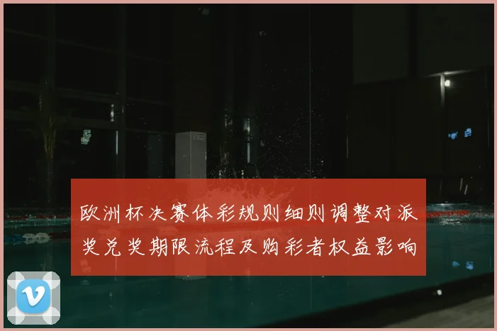 欧洲杯决赛体彩规则细则调整对派奖兑奖期限流程及购彩者权益影响解读
