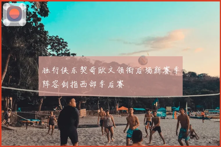 独行侠东契奇欧文领衔后场新赛季阵容剑指西部季后赛