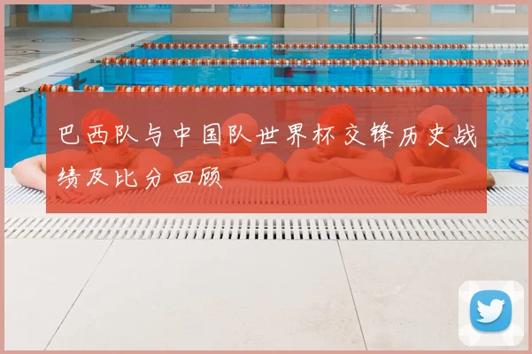 巴西队与中国队世界杯交锋历史战绩及比分回顾