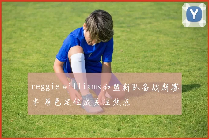 reggie williams加盟新队备战新赛季 角色定位成关注焦点