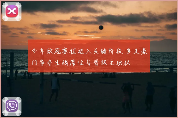 今年欧冠赛程进入关键阶段 多支豪门争夺出线席位与晋级主动权