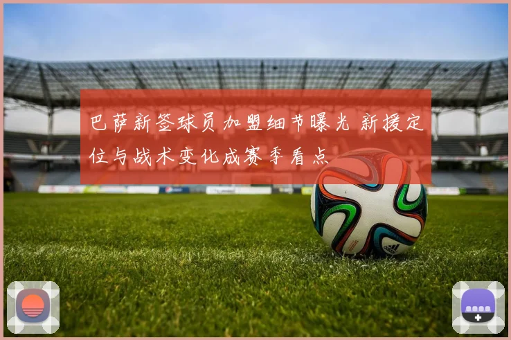 巴萨新签球员加盟细节曝光 新援定位与战术变化成赛季看点