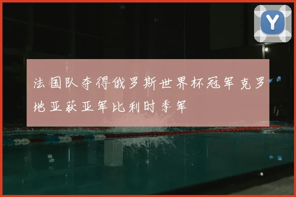 法国队夺得俄罗斯世界杯冠军克罗地亚获亚军比利时季军