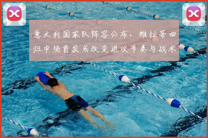 意大利国家队阵容公布，维拉蒂回归中场首发或改变进攻节奏与战术重心