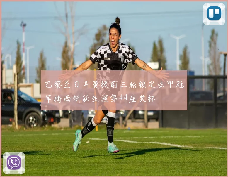 巴黎圣日耳曼提前三轮锁定法甲冠军梅西斩获生涯第44座奖杯