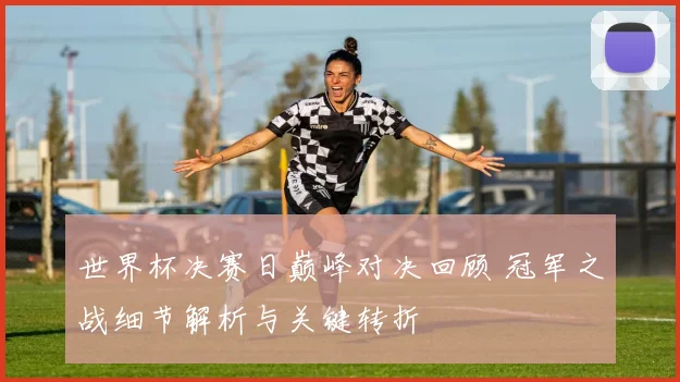 世界杯决赛日巅峰对决回顾 冠军之战细节解析与关键转折