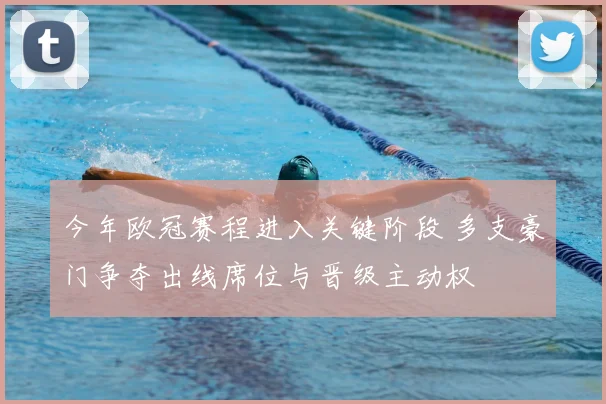 今年欧冠赛程进入关键阶段 多支豪门争夺出线席位与晋级主动权