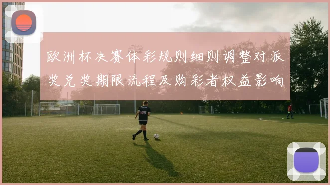 欧洲杯决赛体彩规则细则调整对派奖兑奖期限流程及购彩者权益影响解读