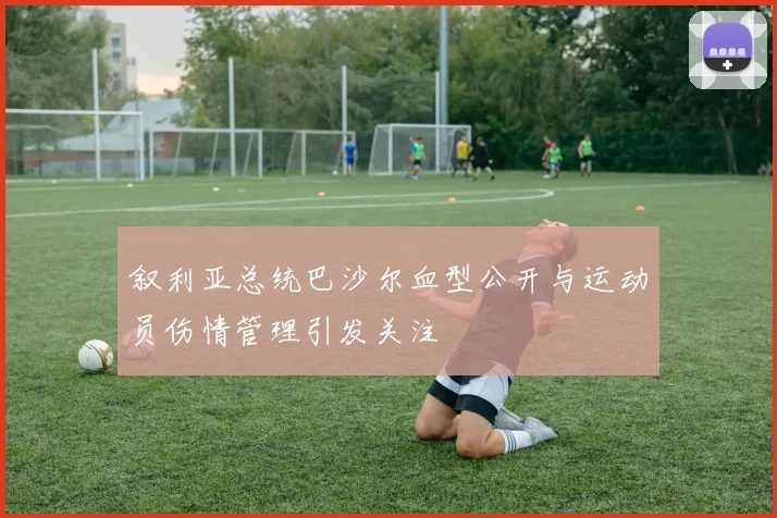 叙利亚总统巴沙尔血型公开与运动员伤情管理引发关注