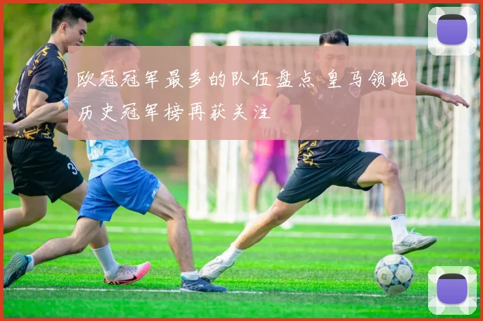 欧冠冠军最多的队伍盘点 皇马领跑历史冠军榜再获关注