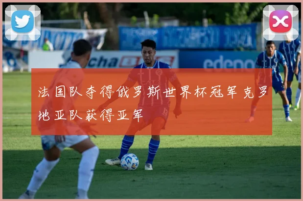 法国队夺得俄罗斯世界杯冠军克罗地亚队获得亚军