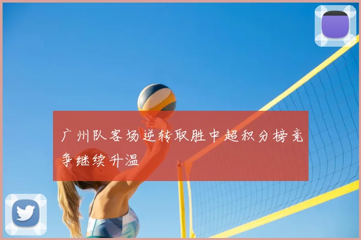 广州队客场逆转取胜中超积分榜竞争继续升温