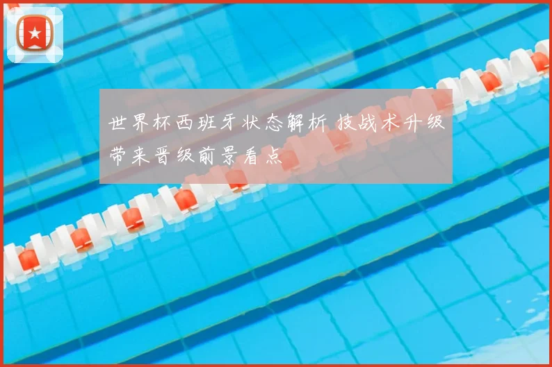 世界杯西班牙状态解析 技战术升级带来晋级前景看点