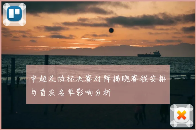 中超足协杯决赛对阵揭晓赛程安排与首发名单影响分析