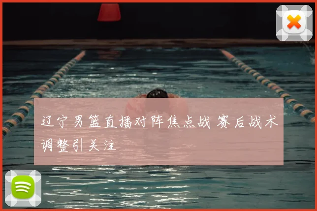 辽宁男篮直播对阵焦点战 赛后战术调整引关注