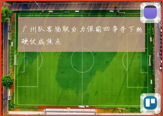 广州队客场取分力保前四争夺下轮硬仗成焦点
