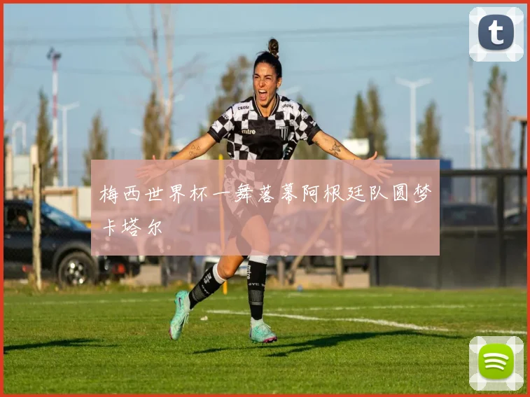 梅西世界杯一舞落幕阿根廷队圆梦卡塔尔