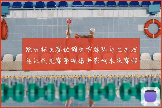 欧洲杯决赛低调收官球队与主办方礼让改变赛事观感并影响未来赛程