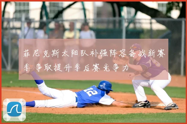 菲尼克斯太阳队补强阵容备战新赛季 争取提升季后赛竞争力