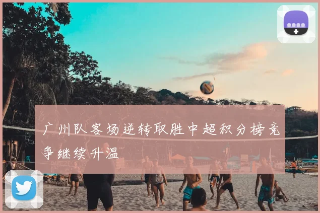 广州队客场逆转取胜中超积分榜竞争继续升温