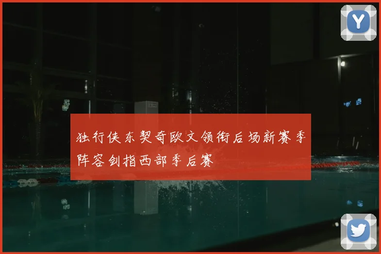 独行侠东契奇欧文领衔后场新赛季阵容剑指西部季后赛