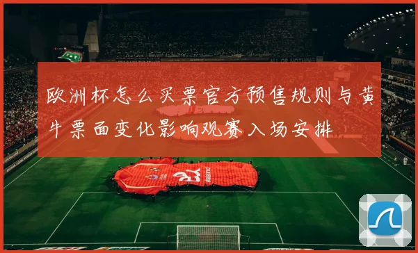 欧洲杯怎么买票官方预售规则与黄牛票面变化影响观赛入场安排