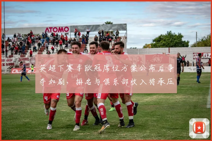 英超下赛季欧冠席位方案公布后争夺加剧，排名与俱乐部收入将承压