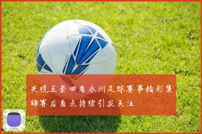 央视五套回看永州足球赛事精彩集锦赛后看点持续引发关注