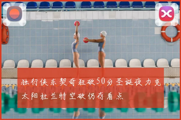 独行侠东契奇狂砍50分圣诞夜力克太阳杜兰特空砍仍存看点