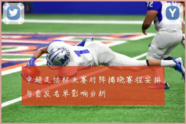 中超足协杯决赛对阵揭晓赛程安排与首发名单影响分析