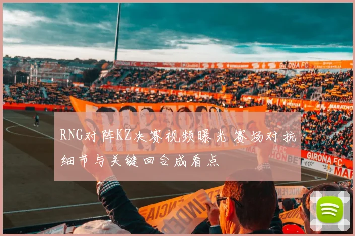 RNG对阵KZ决赛视频曝光 赛场对抗细节与关键回合成看点