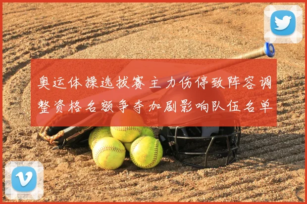 奥运体操选拔赛主力伤停致阵容调整资格名额争夺加剧影响队伍名单