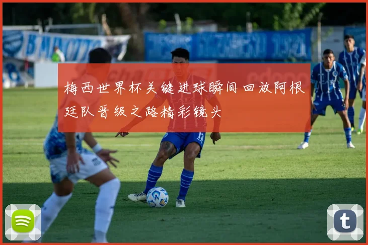 梅西世界杯关键进球瞬间回放阿根廷队晋级之路精彩镜头